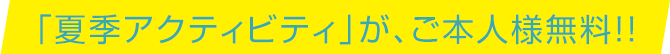 「夏季アクティビティ」が、ご本人様無料!!