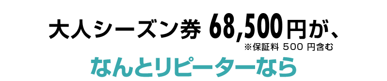 大人シーズン券 68,500円が、ナント！